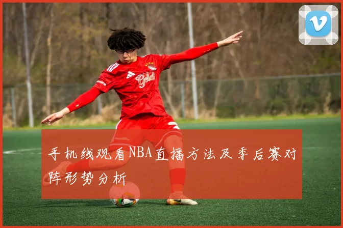 手机线观看NBA直播方法及季后赛对阵形势分析