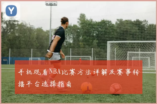 手机观看NBA比赛方法详解及赛事转播平台选择指南