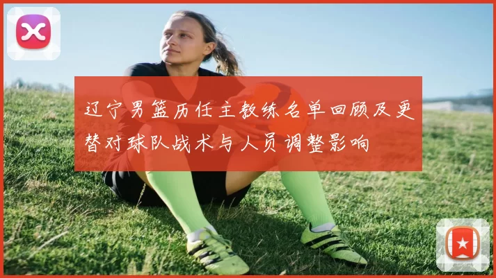 辽宁男篮历任主教练名单回顾及更替对球队战术与人员调整影响