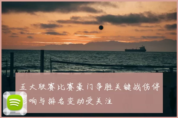 五大联赛比赛豪门争胜关键战伤停影响与排名变动受关注