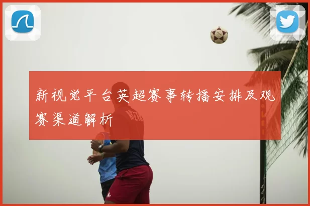 新视觉平台英超赛事转播安排及观赛渠道解析