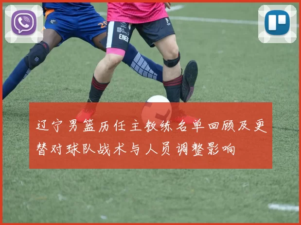 辽宁男篮历任主教练名单回顾及更替对球队战术与人员调整影响