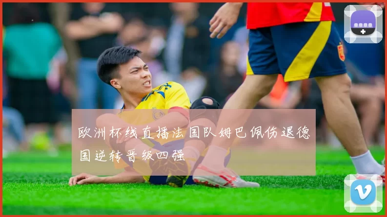 欧洲杯线直播法国队姆巴佩伤退德国逆转晋级四强