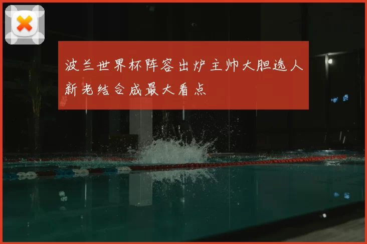 波兰世界杯阵容出炉主帅大胆选人新老结合成最大看点