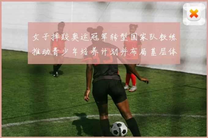 女子摔跤奥运冠军转型国家队教练推动青少年培养计划并布局基层体系