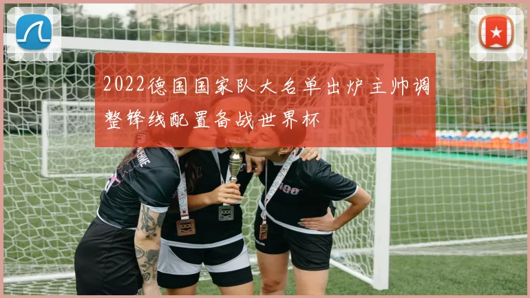 2022德国国家队大名单出炉主帅调整锋线配置备战世界杯