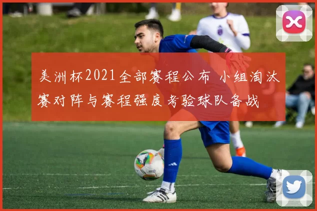 美洲杯2021全部赛程公布 小组淘汰赛对阵与赛程强度考验球队备战