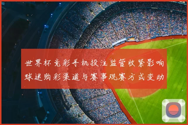 世界杯竞彩手机投注监管收紧影响球迷购彩渠道与赛事观赛方式变动