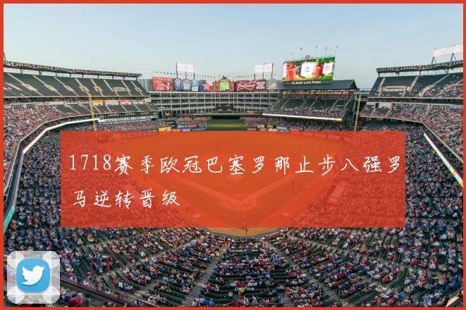 1718赛季欧冠巴塞罗那止步八强罗马逆转晋级