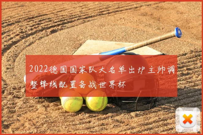 2022德国国家队大名单出炉主帅调整锋线配置备战世界杯