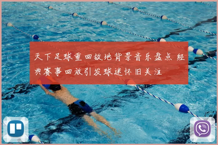 天下足球重回故地背景音乐盘点 经典赛事回放引发球迷怀旧关注