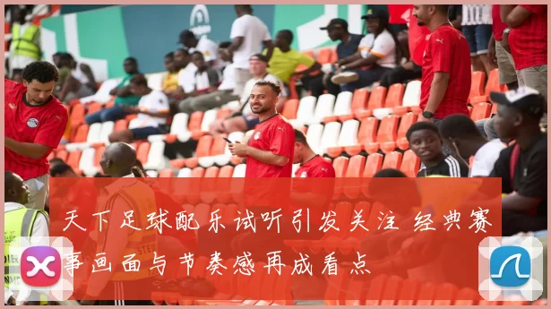 天下足球配乐试听引发关注 经典赛事画面与节奏感再成看点