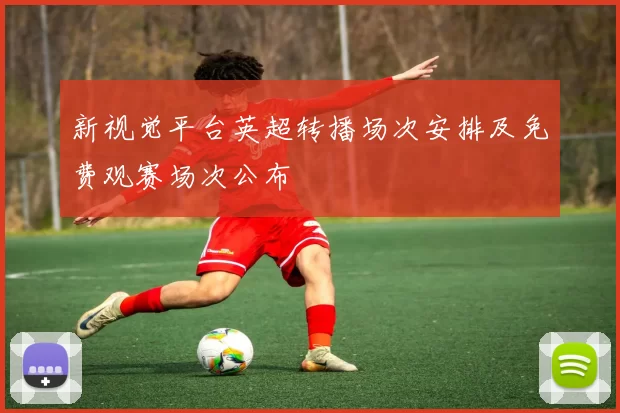 新视觉平台英超转播场次安排及免费观赛场次公布