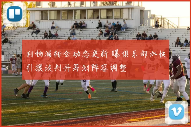 利物浦转会动态更新 曝俱乐部加快引援谈判并筹划阵容调整