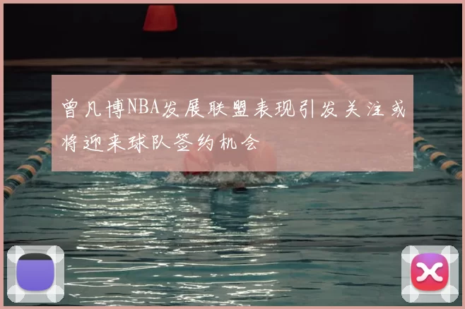 曾凡博NBA发展联盟表现引发关注或将迎来球队签约机会
