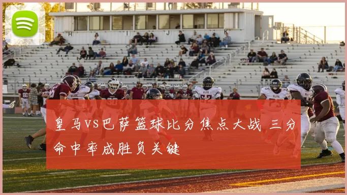 皇马vs巴萨篮球比分焦点大战 三分命中率成胜负关键